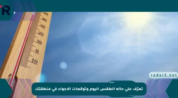 تعرّف على حالة الطقس اليوم وتوقعات الأجواء في منطقتك